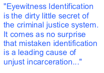 Text Box: "Eyewitness Identification is the dirty little secret of the criminal justice system. It comes as no surprise that mistaken identification is a leading cause of unjust incarceration..."